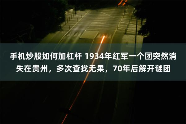 手机炒股如何加杠杆 1934年红军一个团突然消失在贵州，多次查找无果，70年后解开谜团