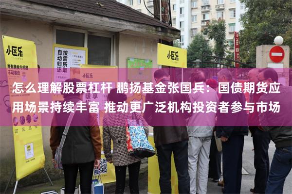 怎么理解股票杠杆 鹏扬基金张国兵：国债期货应用场景持续丰富 推动更广泛机构投资者参与市场