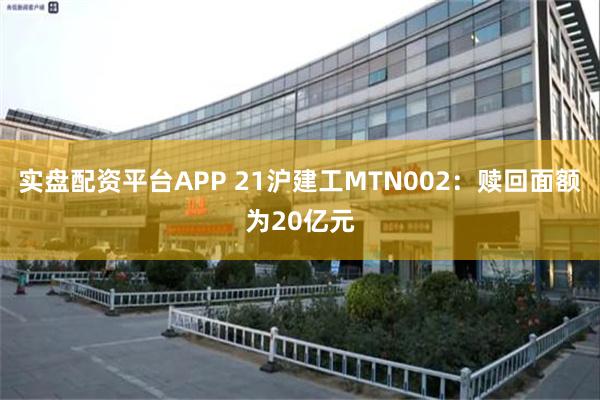 实盘配资平台APP 21沪建工MTN002：赎回面额为20亿元