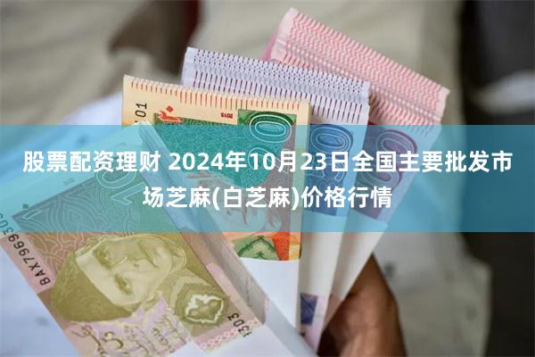 股票配资理财 2024年10月23日全国主要批发市场芝麻(白芝麻)价格行情