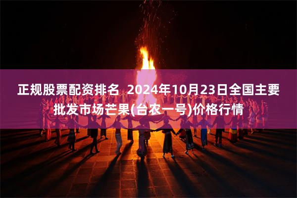 正规股票配资排名  2024年10月23日全国主要批发市场芒果(台农一号)价格行情