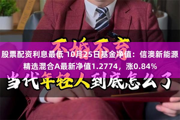 股票配资利息最低 10月25日基金净值：信澳新能源精选混合A最新净值1.2774，涨0.84%