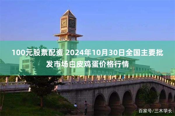 100元股票配资 2024年10月30日全国主要批发市场白皮鸡蛋价格行情