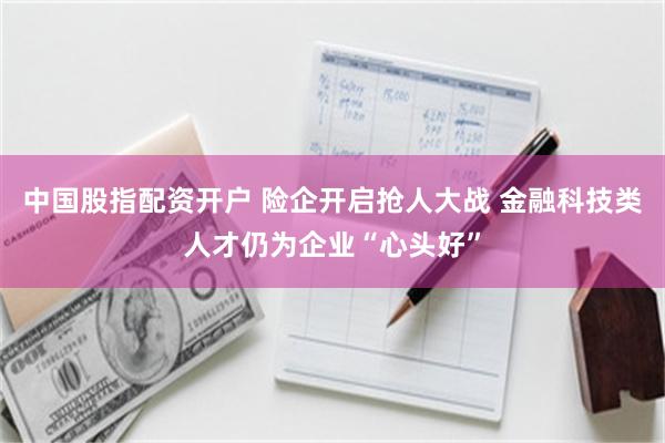 中国股指配资开户 险企开启抢人大战 金融科技类人才仍为企业“心头好”