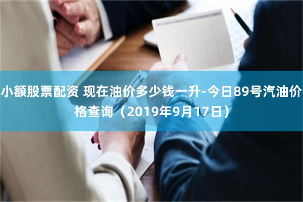 小额股票配资 现在油价多少钱一升-今日89号汽油价格查询（2019年9月17日）