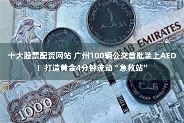 十大股票配资网站 广州100辆公交首批装上AED！打造黄金4分钟流动“急救站”