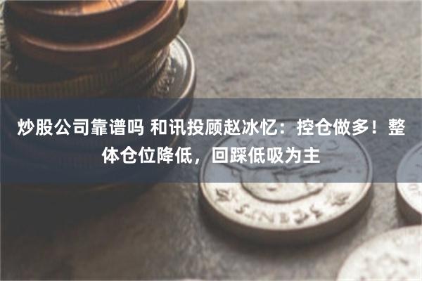 炒股公司靠谱吗 和讯投顾赵冰忆：控仓做多！整体仓位降低，回踩低吸为主