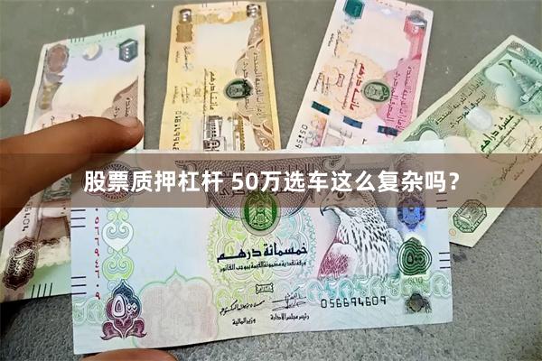 股票质押杠杆 50万选车这么复杂吗？