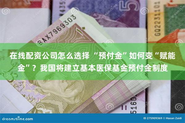 在线配资公司怎么选择 “预付金”如何变“赋能金”？我国将建立基本医保基金预付金制度