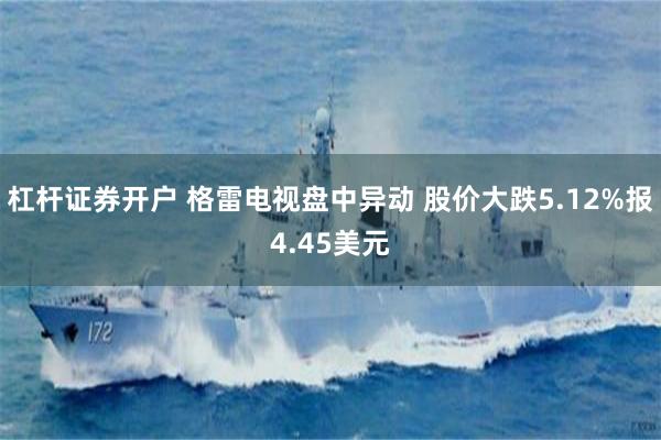 杠杆证券开户 格雷电视盘中异动 股价大跌5.12%报4.45美元