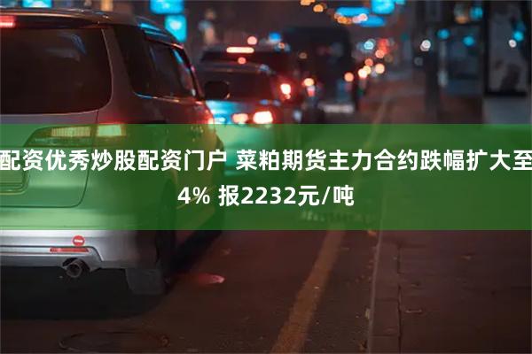 配资优秀炒股配资门户 菜粕期货主力合约跌幅扩大至4% 报2232元/吨