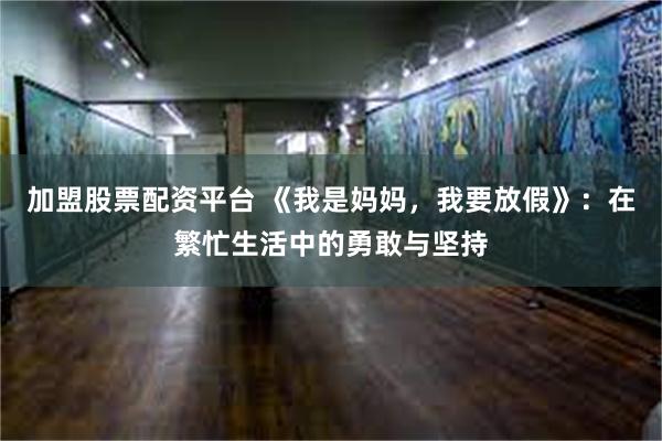 加盟股票配资平台 《我是妈妈，我要放假》：在繁忙生活中的勇敢与坚持