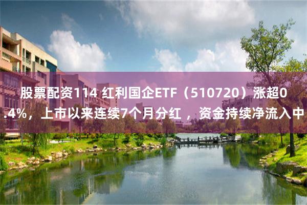 股票配资114 红利国企ETF（510720）涨超0.4%，上市以来连续7个月分红 ，资金持续净流入中