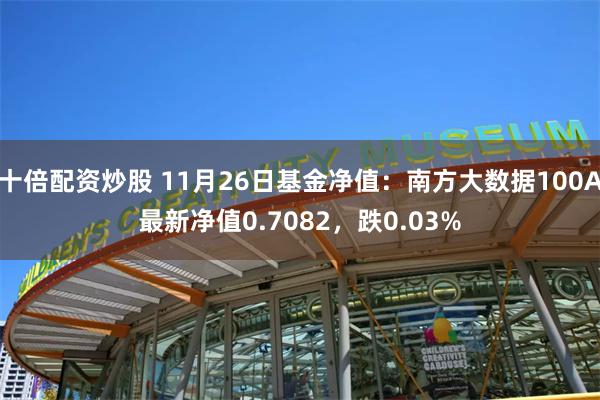 十倍配资炒股 11月26日基金净值：南方大数据100A最新净值0.7082，跌0.03%