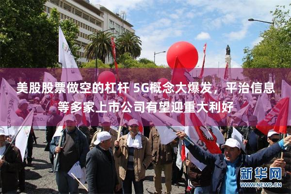 美股股票做空的杠杆 5G概念大爆发，平治信息等多家上市公司有望迎重大利好