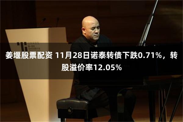 姜堰股票配资 11月28日诺泰转债下跌0.71%，转股溢价率12.05%