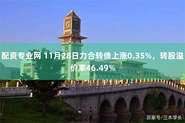 配资专业网 11月28日力合转债上涨0.35%，转股溢价率46.49%