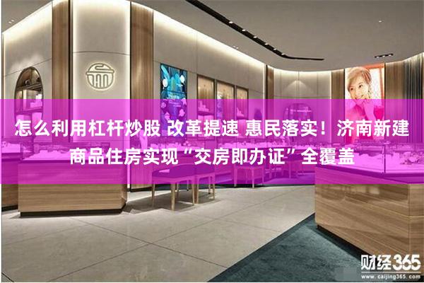 怎么利用杠杆炒股 改革提速 惠民落实！济南新建商品住房实现“交房即办证”全覆盖