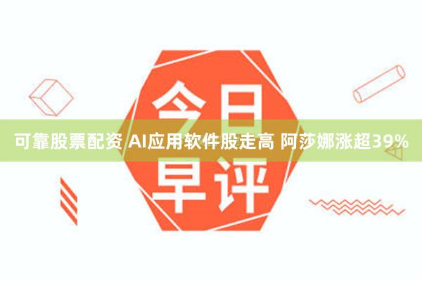 可靠股票配资 AI应用软件股走高 阿莎娜涨超39%