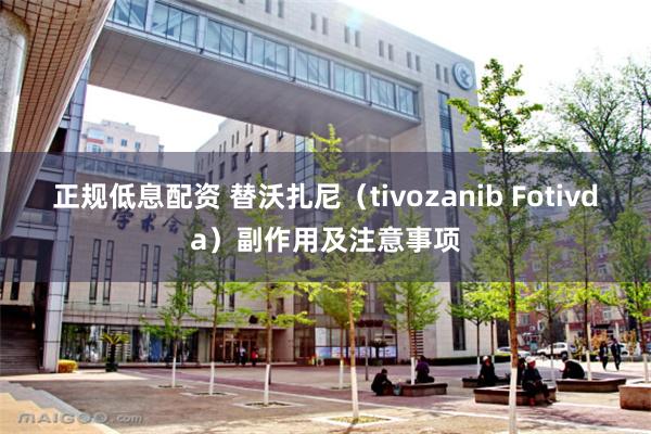 正规低息配资 替沃扎尼（tivozanib Fotivda）副作用及注意事项