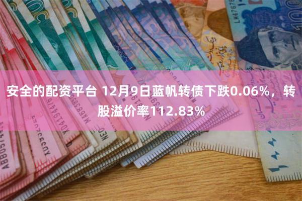 安全的配资平台 12月9日蓝帆转债下跌0.06%，转股溢价率112.83%