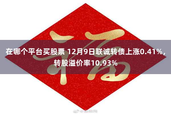 在哪个平台买股票 12月9日联诚转债上涨0.41%，转股溢价率10.93%