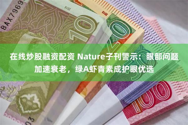 在线炒股融资配资 Nature子刊警示：眼部问题加速衰老，绿A虾青素成护眼优选