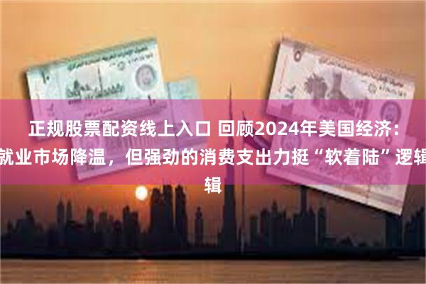 正规股票配资线上入口 回顾2024年美国经济：就业市场降温，但强劲的消费支出力挺“软着陆”逻辑