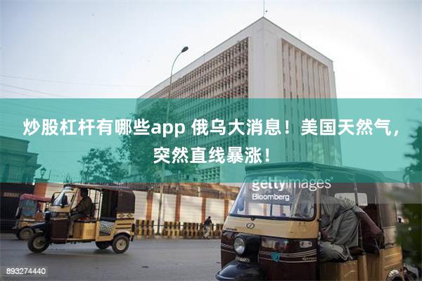 炒股杠杆有哪些app 俄乌大消息！美国天然气，突然直线暴涨！