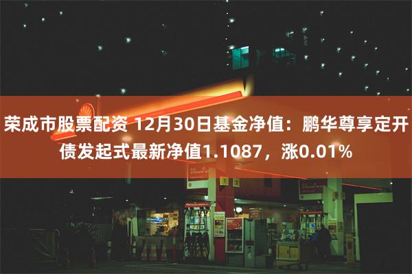 荣成市股票配资 12月30日基金净值：鹏华尊享定开债发起式最新净值1.1087，涨0.01%