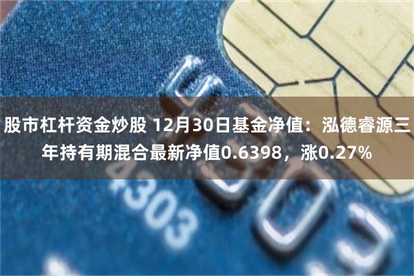 股市杠杆资金炒股 12月30日基金净值：泓德睿源三年持有期混合最新净值0.6398，涨0.27%