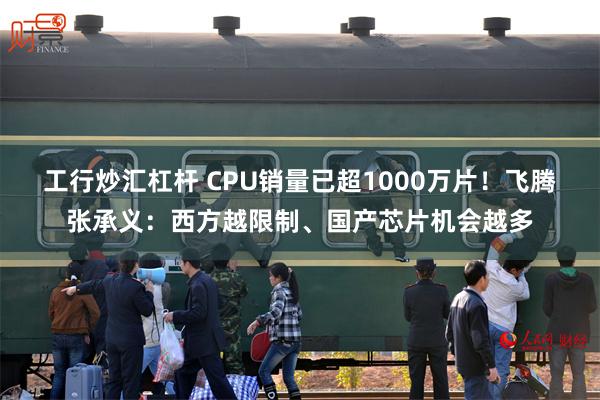 工行炒汇杠杆 CPU销量已超1000万片！飞腾张承义：西方越限制、国产芯片机会越多