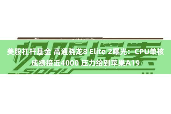 美股杠杆基金 高通骁龙8 Elite 2曝光：CPU单核成绩接近4000 压力给到苹果A19