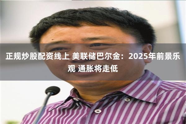 正规炒股配资线上 美联储巴尔金：2025年前景乐观 通胀将走低