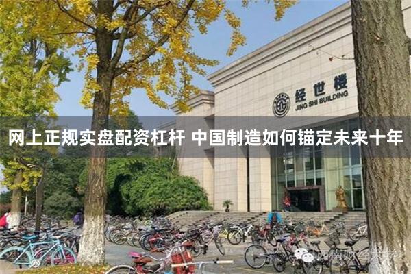 网上正规实盘配资杠杆 中国制造如何锚定未来十年