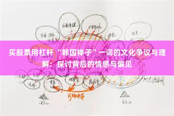 买股票用杠杆 “韩国棒子”一词的文化争议与理解：探讨背后的情感与偏见