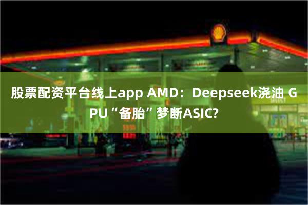 股票配资平台线上app AMD：Deepseek浇油 GPU“备胎”梦断ASIC?