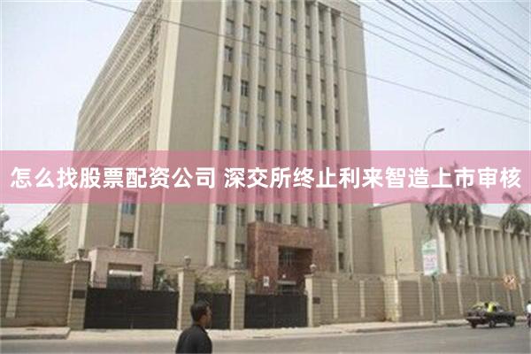 怎么找股票配资公司 深交所终止利来智造上市审核