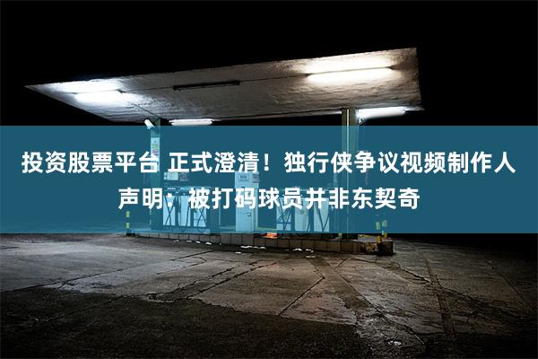 投资股票平台 正式澄清！独行侠争议视频制作人声明：被打码球员并非东契奇