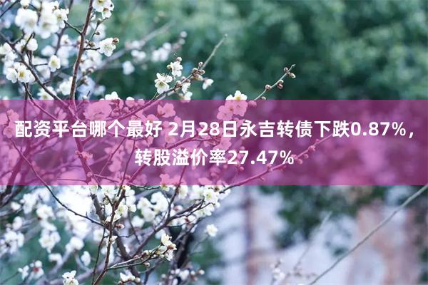 配资平台哪个最好 2月28日永吉转债下跌0.87%，转股溢价率27.47%