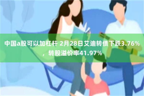 中国a股可以加杠杆 2月28日艾迪转债下跌3.76%，转股溢价率41.97%