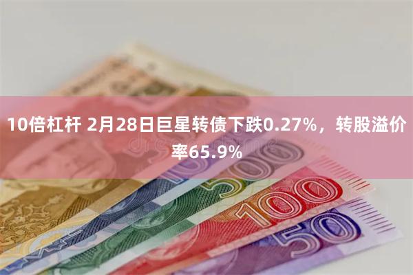 10倍杠杆 2月28日巨星转债下跌0.27%，转股溢价率65.9%