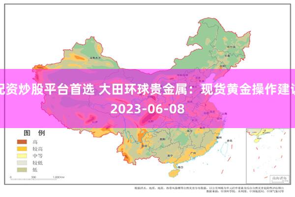 配资炒股平台首选 大田环球贵金属：现货黄金操作建议2023-06-08