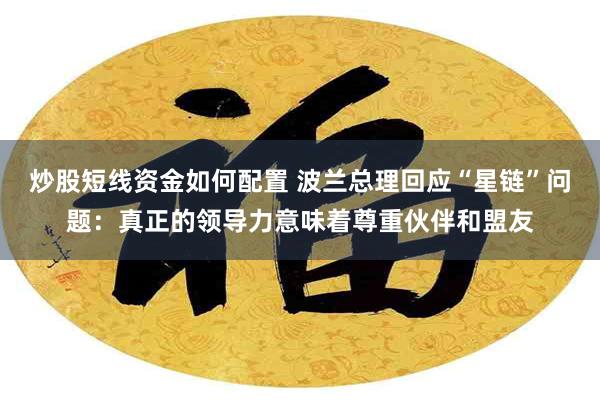 炒股短线资金如何配置 波兰总理回应“星链”问题：真正的领导力意味着尊重伙伴和盟友