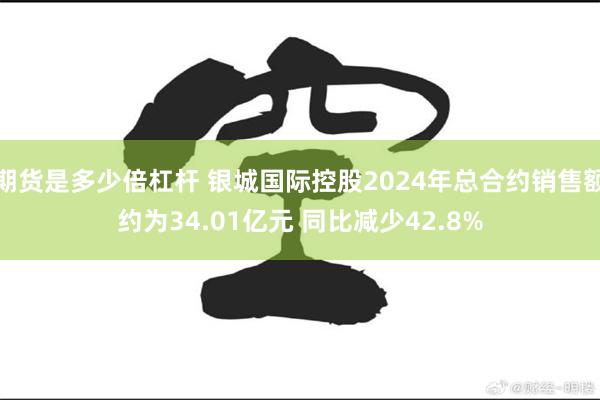 期货是多少倍杠杆 银城国际控股2024年总合约销售额约为34.01亿元 同比减少42.8%