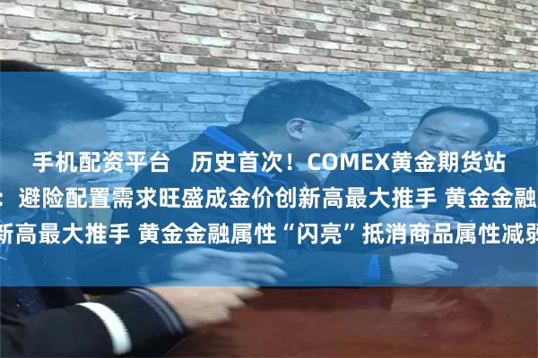 手机配资平台   历史首次！COMEX黄金期货站上3000美元/盎司 业界：避险配置需求旺盛成金价创新高最大推手 黄金金融属性“闪亮”抵消商品属性减弱冲击